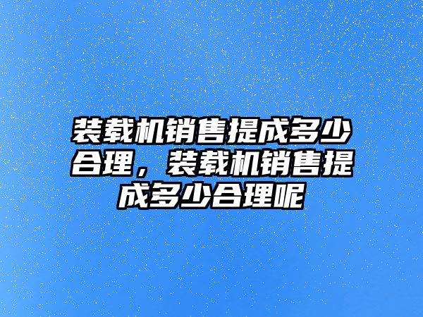 裝載機銷售提成多少合理，裝載機銷售提成多少合理呢