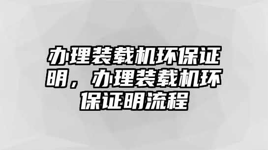 辦理裝載機環(huán)保證明，辦理裝載機環(huán)保證明流程