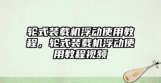 輪式裝載機浮動使用教程，輪式裝載機浮動使用教程視頻