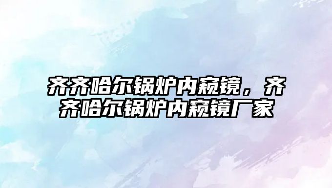 齊齊哈爾鍋爐內(nèi)窺鏡，齊齊哈爾鍋爐內(nèi)窺鏡廠家