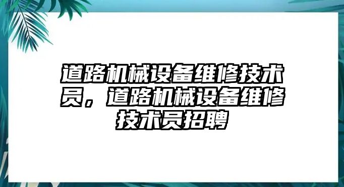 道路機械設(shè)備維修技術(shù)員，道路機械設(shè)備維修技術(shù)員招聘