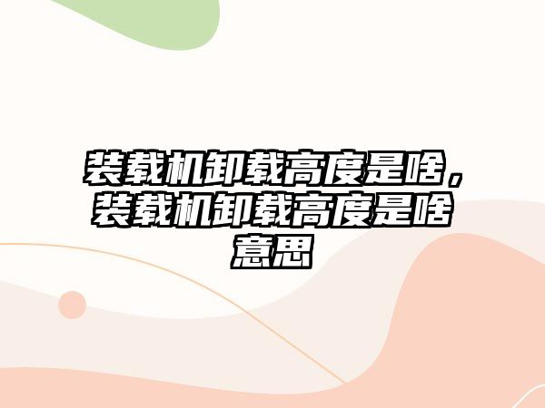 裝載機卸載高度是啥，裝載機卸載高度是啥意思