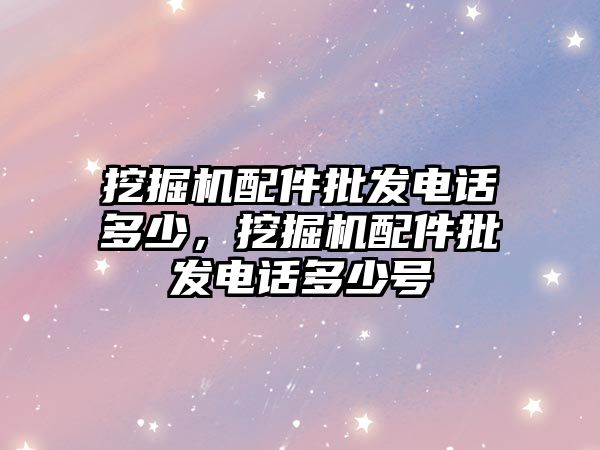 挖掘機配件批發(fā)電話多少，挖掘機配件批發(fā)電話多少號