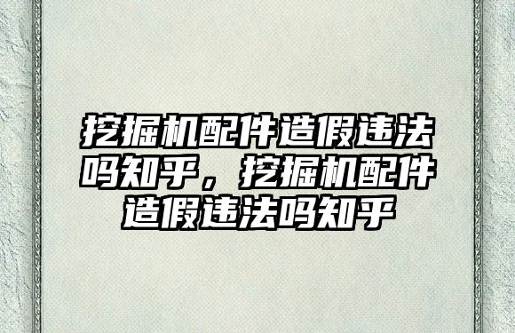 挖掘機配件造假違法嗎知乎，挖掘機配件造假違法嗎知乎