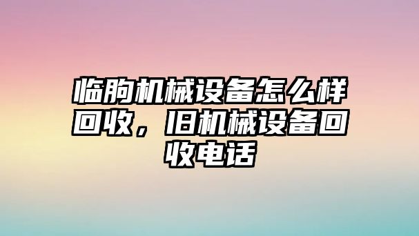 臨朐機(jī)械設(shè)備怎么樣回收，舊機(jī)械設(shè)備回收電話