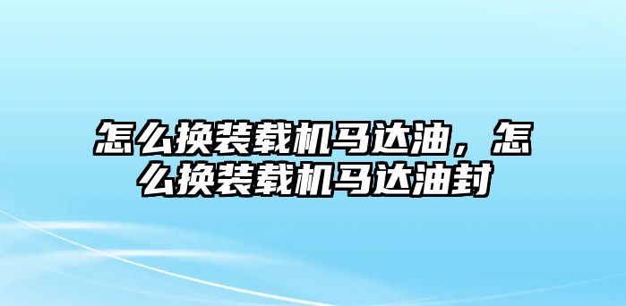 怎么換裝載機馬達(dá)油，怎么換裝載機馬達(dá)油封