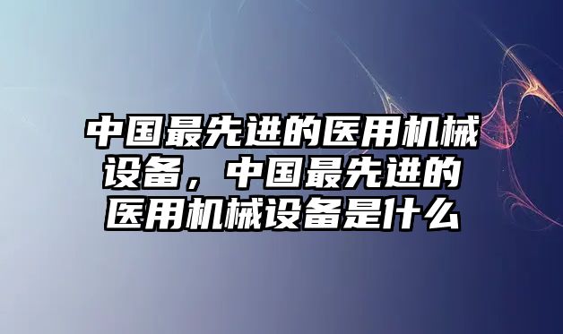 中國(guó)最先進(jìn)的醫(yī)用機(jī)械設(shè)備，中國(guó)最先進(jìn)的醫(yī)用機(jī)械設(shè)備是什么