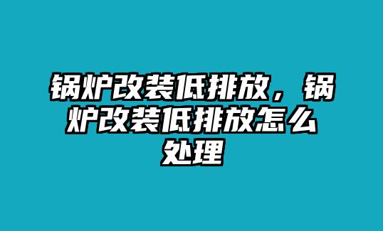 鍋爐改裝低排放，鍋爐改裝低排放怎么處理