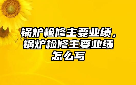 鍋爐檢修主要業(yè)績，鍋爐檢修主要業(yè)績怎么寫