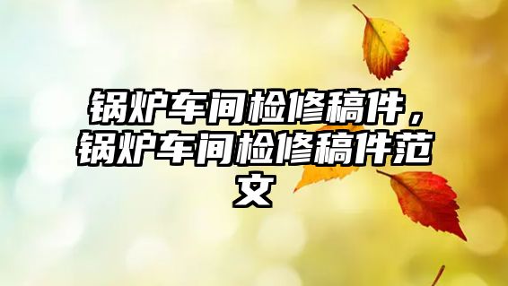 鍋爐車間檢修稿件，鍋爐車間檢修稿件范文