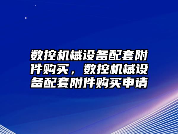 數(shù)控機械設(shè)備配套附件購買，數(shù)控機械設(shè)備配套附件購買申請