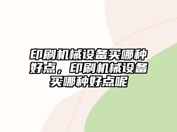 印刷機(jī)械設(shè)備買(mǎi)哪種好點(diǎn)，印刷機(jī)械設(shè)備買(mǎi)哪種好點(diǎn)呢