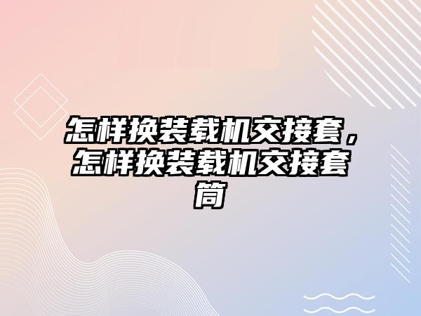 怎樣換裝載機交接套，怎樣換裝載機交接套筒