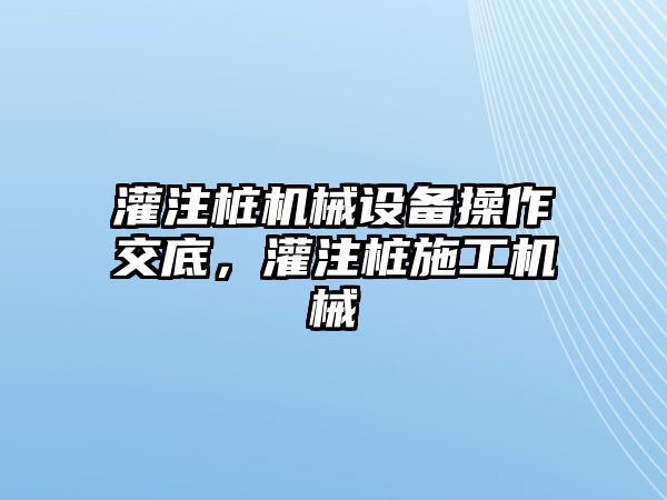 灌注樁機(jī)械設(shè)備操作交底，灌注樁施工機(jī)械