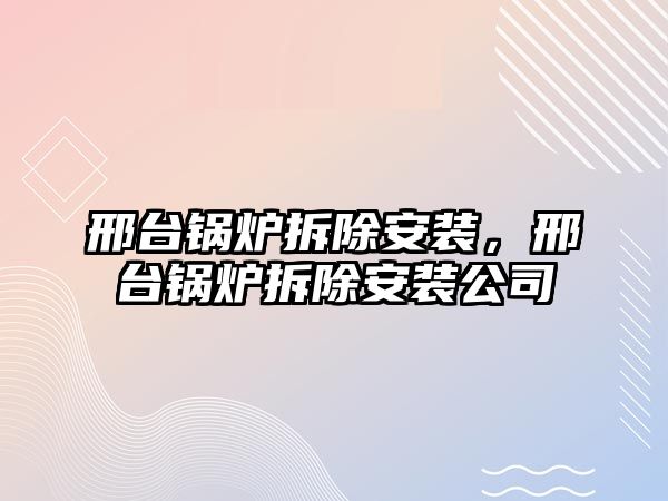 邢臺鍋爐拆除安裝，邢臺鍋爐拆除安裝公司