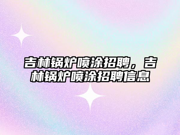 吉林鍋爐噴涂招聘，吉林鍋爐噴涂招聘信息