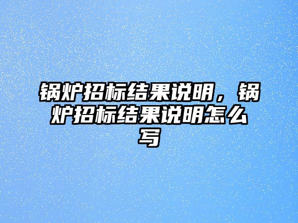 鍋爐招標(biāo)結(jié)果說明，鍋爐招標(biāo)結(jié)果說明怎么寫