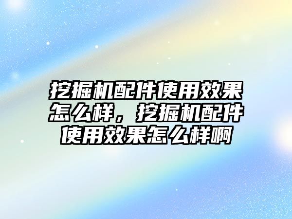 挖掘機(jī)配件使用效果怎么樣，挖掘機(jī)配件使用效果怎么樣啊