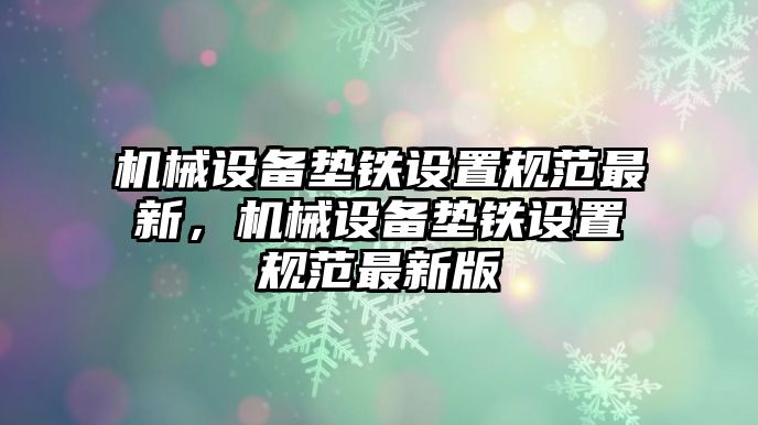 機(jī)械設(shè)備墊鐵設(shè)置規(guī)范最新，機(jī)械設(shè)備墊鐵設(shè)置規(guī)范最新版