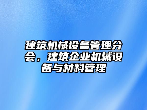 建筑機(jī)械設(shè)備管理分會(huì)，建筑企業(yè)機(jī)械設(shè)備與材料管理