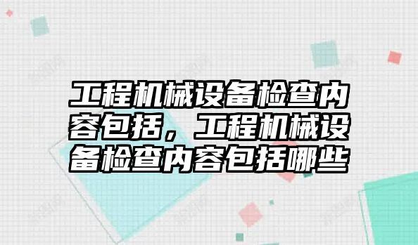 工程機械設(shè)備檢查內(nèi)容包括，工程機械設(shè)備檢查內(nèi)容包括哪些