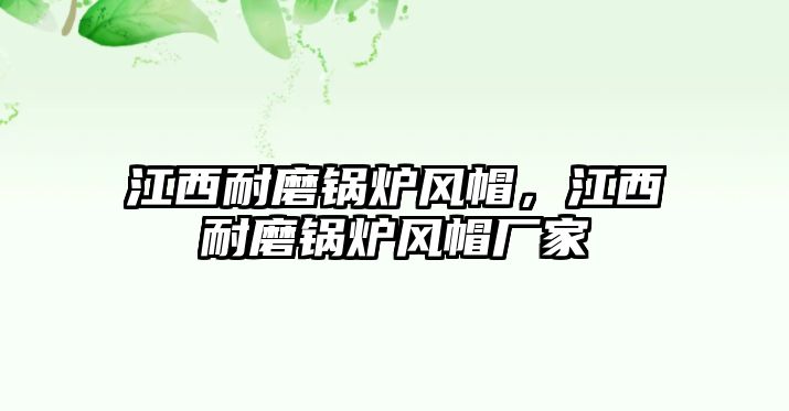 江西耐磨鍋爐風(fēng)帽，江西耐磨鍋爐風(fēng)帽廠家