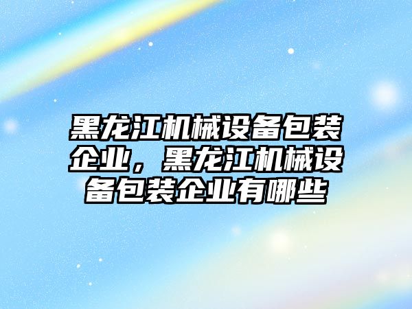 黑龍江機械設備包裝企業(yè)，黑龍江機械設備包裝企業(yè)有哪些