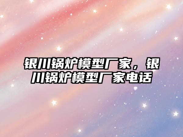 銀川鍋爐模型廠家，銀川鍋爐模型廠家電話