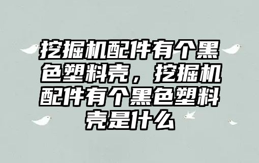 挖掘機(jī)配件有個黑色塑料殼，挖掘機(jī)配件有個黑色塑料殼是什么