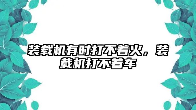 裝載機有時打不著火，裝載機打不著車