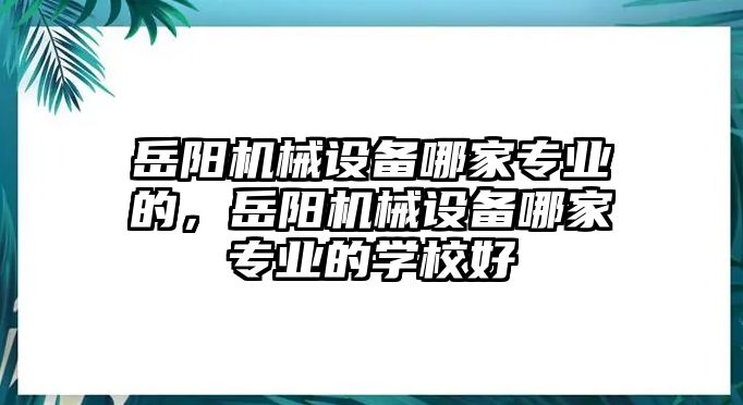 岳陽(yáng)機(jī)械設(shè)備哪家專業(yè)的，岳陽(yáng)機(jī)械設(shè)備哪家專業(yè)的學(xué)校好