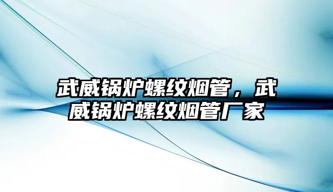 武威鍋爐螺紋煙管，武威鍋爐螺紋煙管廠家