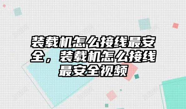 裝載機(jī)怎么接線最安全，裝載機(jī)怎么接線最安全視頻