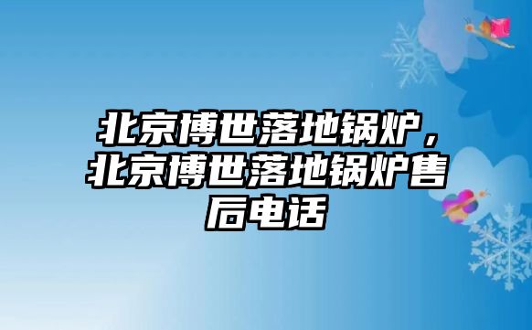 北京博世落地鍋爐，北京博世落地鍋爐售后電話