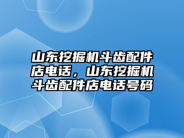 山東挖掘機(jī)斗齒配件店電話，山東挖掘機(jī)斗齒配件店電話號碼