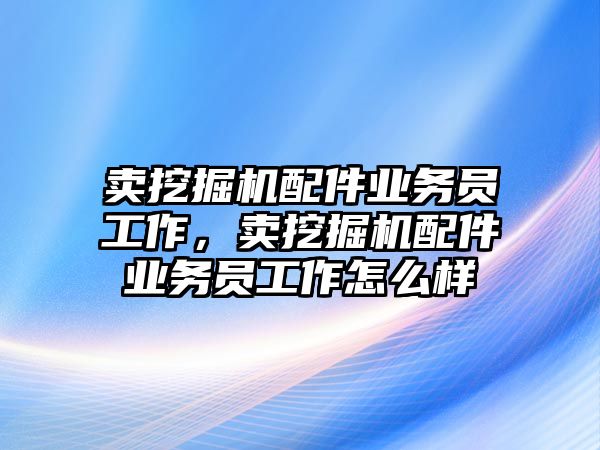 賣挖掘機配件業(yè)務員工作，賣挖掘機配件業(yè)務員工作怎么樣