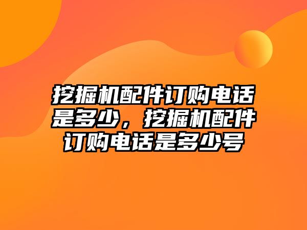 挖掘機配件訂購電話是多少，挖掘機配件訂購電話是多少號