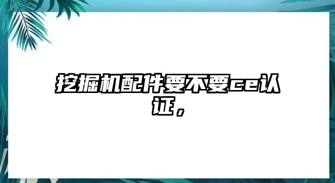 挖掘機配件要不要ce認證，