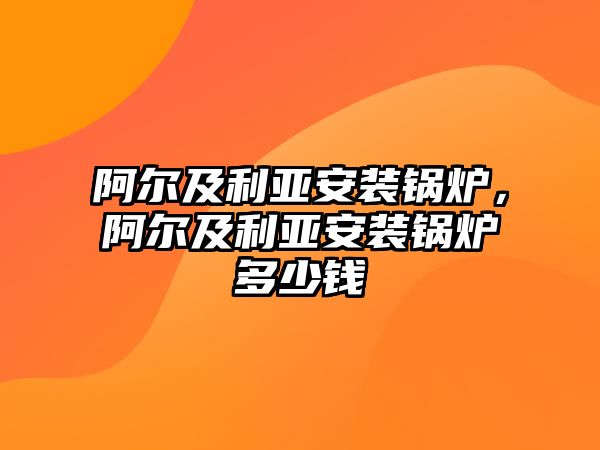 阿爾及利亞安裝鍋爐，阿爾及利亞安裝鍋爐多少錢