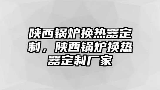 陜西鍋爐換熱器定制，陜西鍋爐換熱器定制廠家