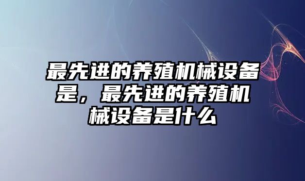 最先進(jìn)的養(yǎng)殖機械設(shè)備是，最先進(jìn)的養(yǎng)殖機械設(shè)備是什么