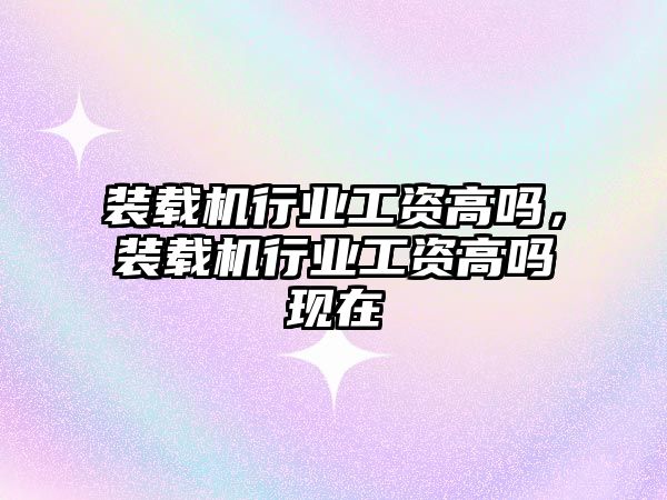 裝載機行業(yè)工資高嗎，裝載機行業(yè)工資高嗎現(xiàn)在