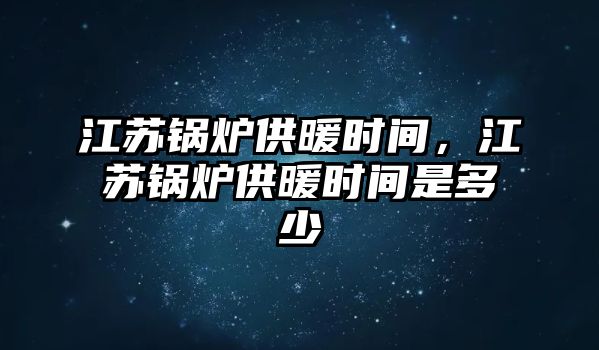 江蘇鍋爐供暖時間，江蘇鍋爐供暖時間是多少