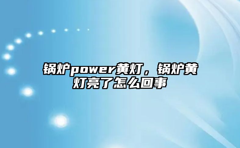 鍋爐power黃燈，鍋爐黃燈亮了怎么回事