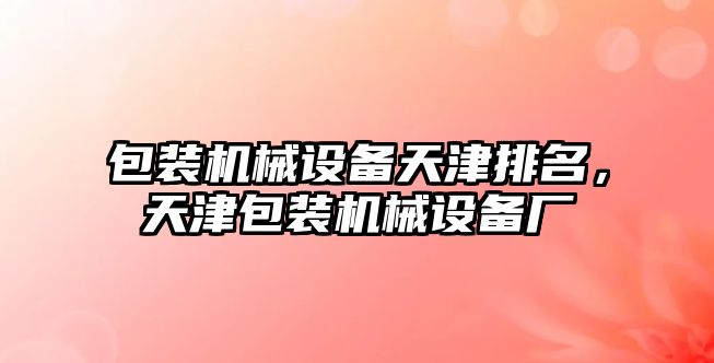 包裝機械設(shè)備天津排名，天津包裝機械設(shè)備廠