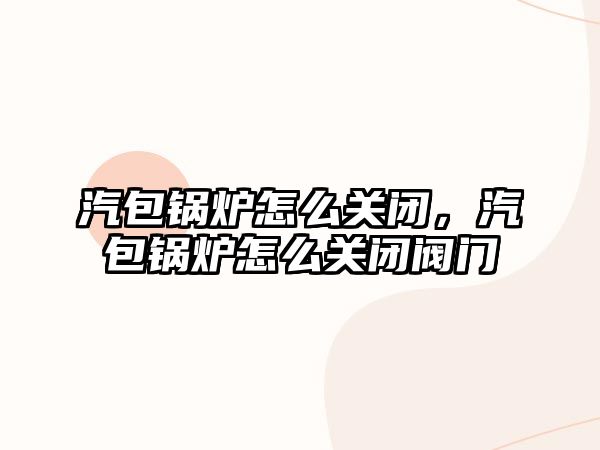 汽包鍋爐怎么關閉，汽包鍋爐怎么關閉閥門