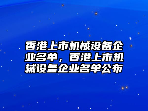 香港上市機(jī)械設(shè)備企業(yè)名單，香港上市機(jī)械設(shè)備企業(yè)名單公布