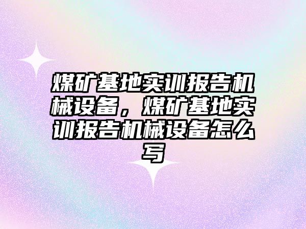 煤礦基地實訓報告機械設備，煤礦基地實訓報告機械設備怎么寫