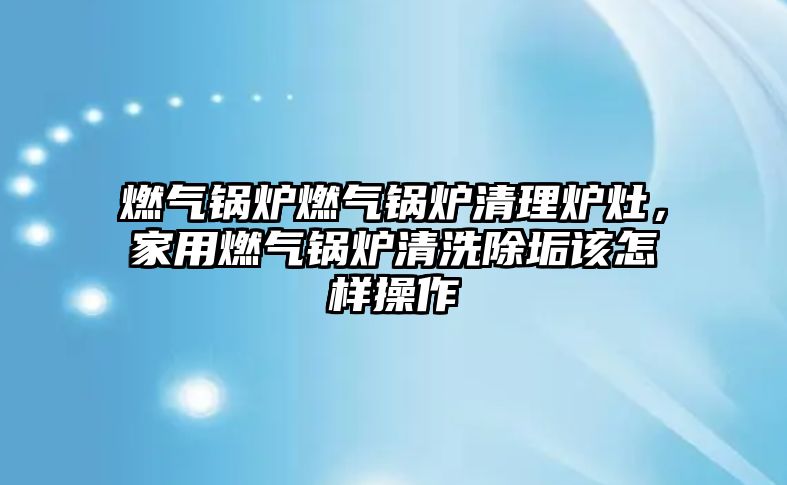 燃?xì)忮仩t燃?xì)忮仩t清理爐灶，家用燃?xì)忮仩t清洗除垢該怎樣操作