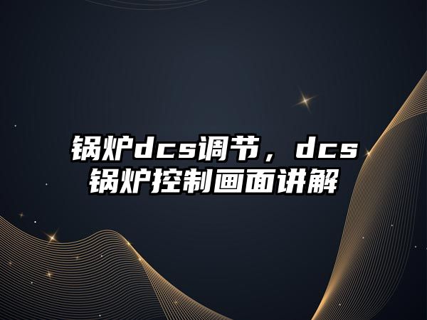 鍋爐dcs調(diào)節(jié)，dcs鍋爐控制畫(huà)面講解